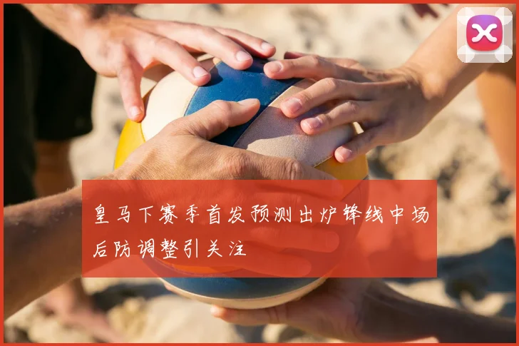 皇马下赛季首发预测出炉锋线中场后防调整引关注