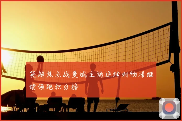英超焦点战曼城主场逆转利物浦继续领跑积分榜