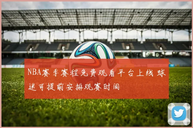 NBA赛季赛程免费观看平台上线 球迷可提前安排观赛时间