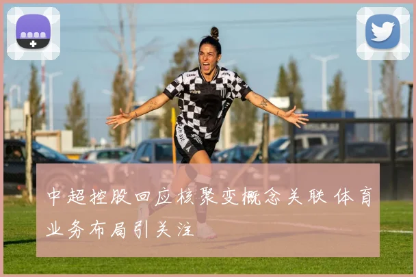 中超控股回应核聚变概念关联 体育业务布局引关注