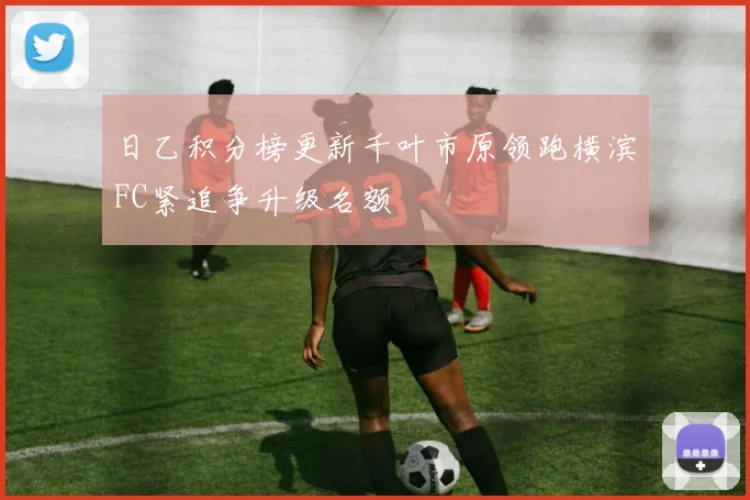 日乙积分榜更新千叶市原领跑横滨FC紧追争升级名额