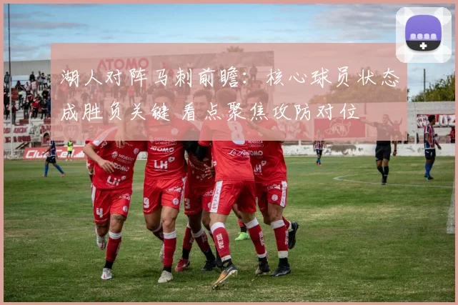 湖人对阵马刺前瞻:核心球员状态成胜负关键 看点聚焦攻防对位