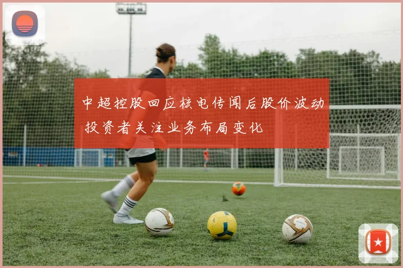 中超控股回应核电传闻后股价波动 投资者关注业务布局变化