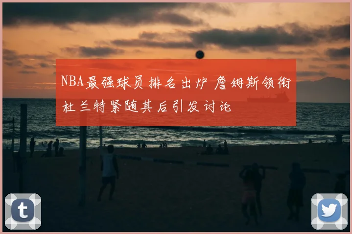 NBA最强球员排名出炉 詹姆斯领衔杜兰特紧随其后引发讨论