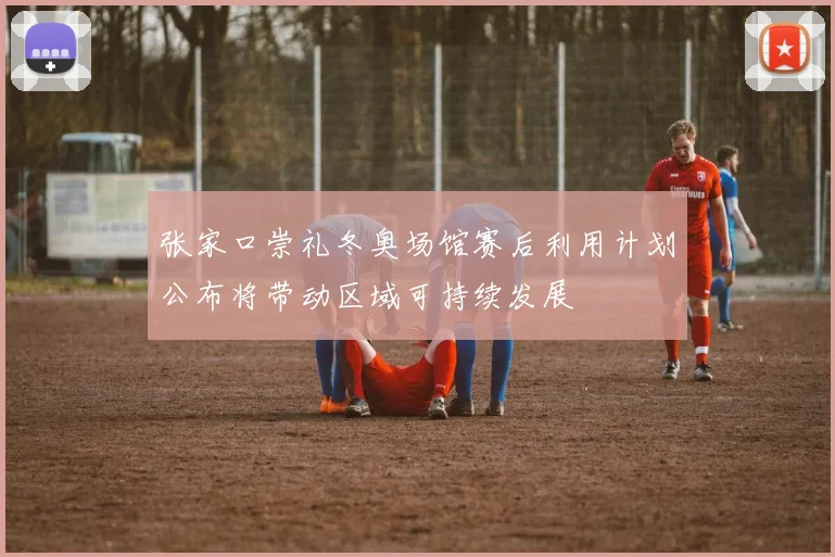 张家口崇礼冬奥场馆赛后利用计划公布将带动区域可持续发展