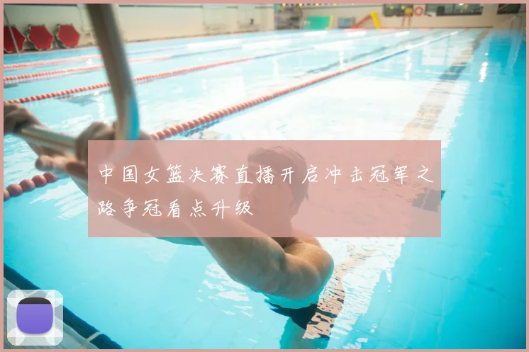 中国女篮决赛直播开启冲击冠军之路争冠看点升级