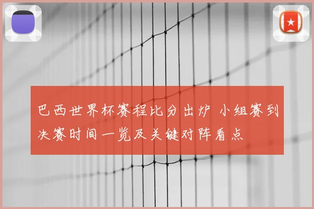 巴西世界杯赛程比分出炉 小组赛到决赛时间一览及关键对阵看点
