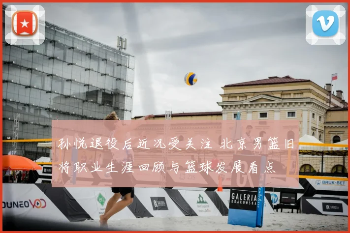 孙悦退役后近况受关注 北京男篮旧将职业生涯回顾与篮球发展看点