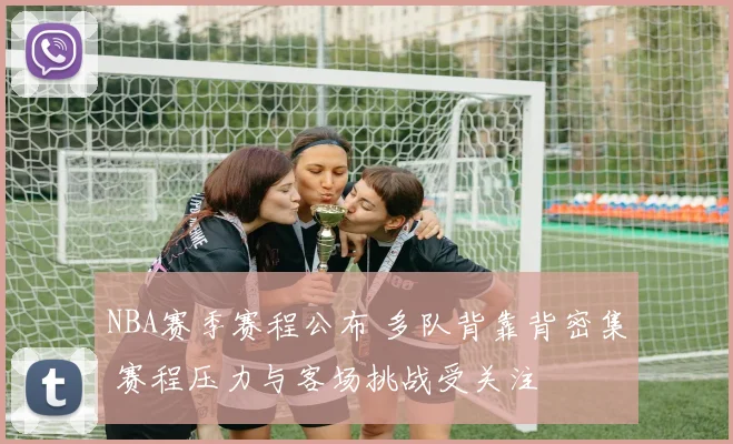 NBA赛季赛程公布 多队背靠背密集 赛程压力与客场挑战受关注