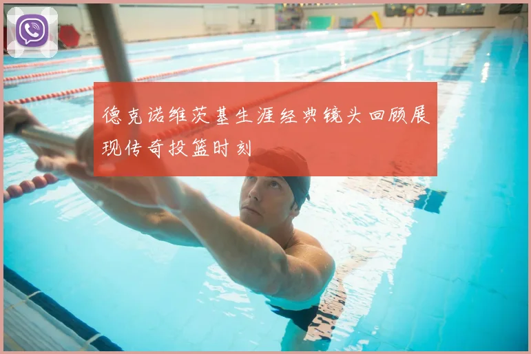 德克诺维茨基生涯经典镜头回顾展现传奇投篮时刻