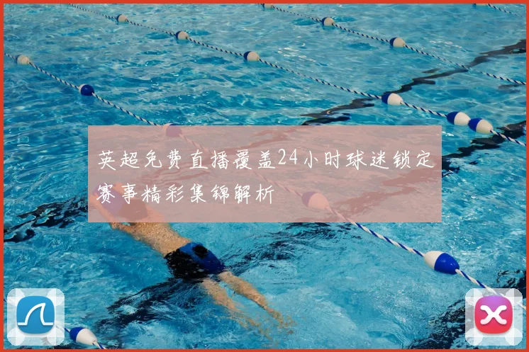 英超免费直播覆盖24小时球迷锁定赛事精彩集锦解析