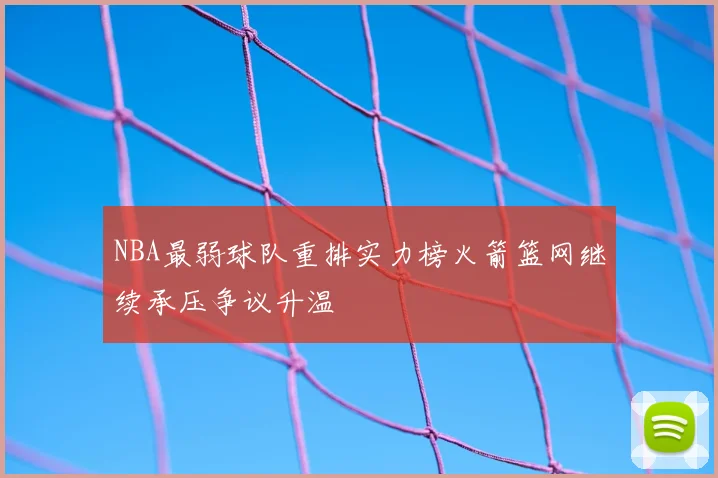 NBA最弱球队重排实力榜火箭篮网继续承压争议升温