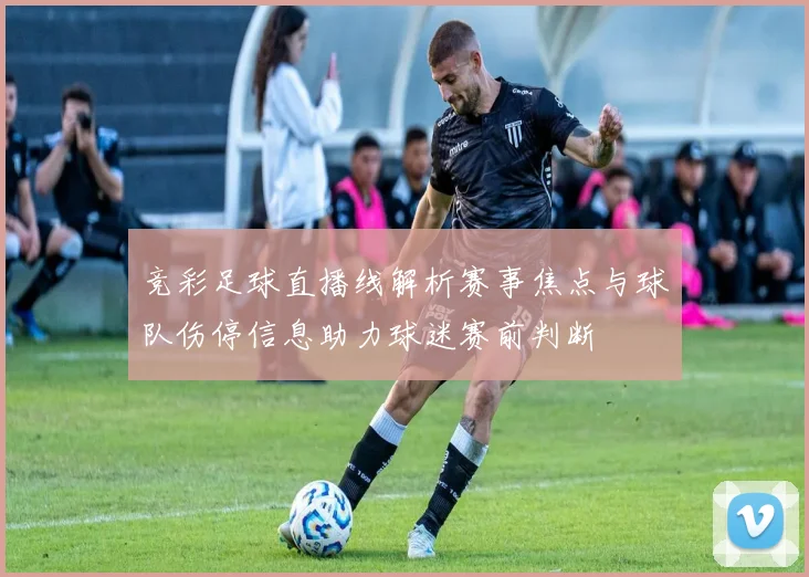 竞彩足球直播线解析赛事焦点与球队伤停信息助力球迷赛前判断