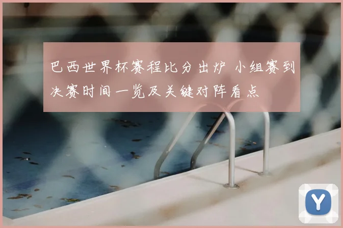 巴西世界杯赛程比分出炉 小组赛到决赛时间一览及关键对阵看点