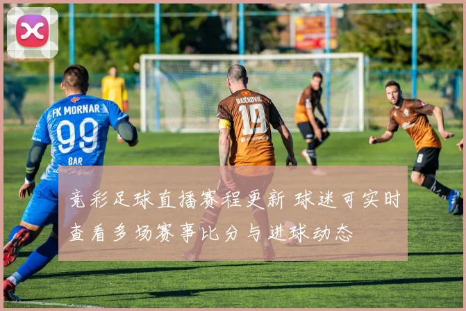竞彩足球直播赛程更新 球迷可实时查看多场赛事比分与进球动态