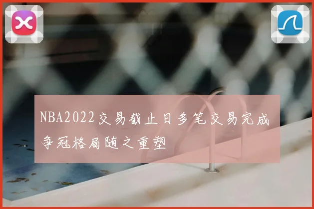 NBA2022交易截止日多笔交易完成 争冠格局随之重塑