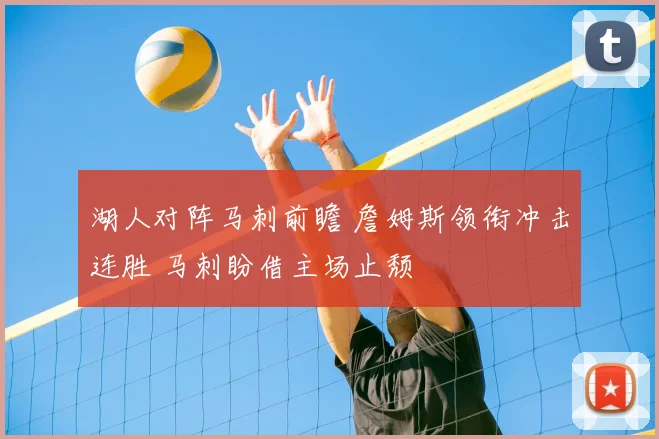 湖人对阵马刺前瞻 詹姆斯领衔冲击连胜 马刺盼借主场止颓