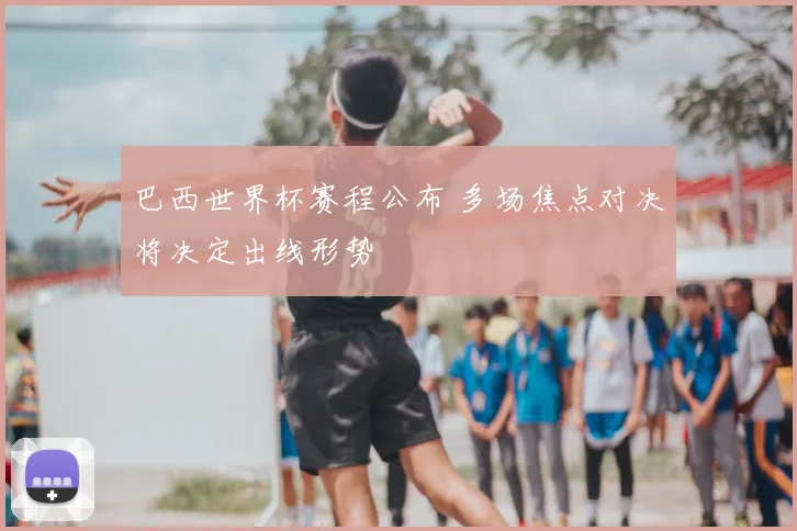 巴西世界杯赛程公布 多场焦点对决将决定出线形势