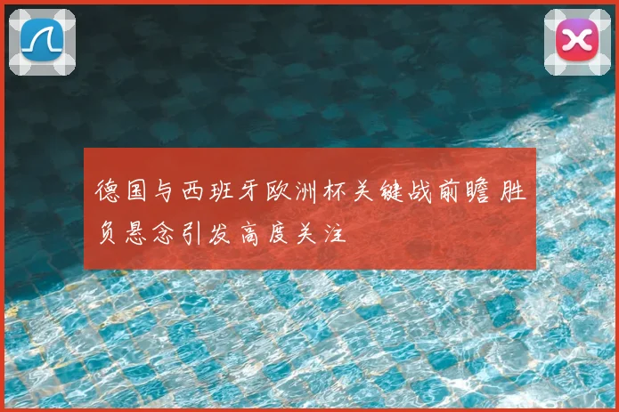 德国与西班牙欧洲杯关键战前瞻 胜负悬念引发高度关注