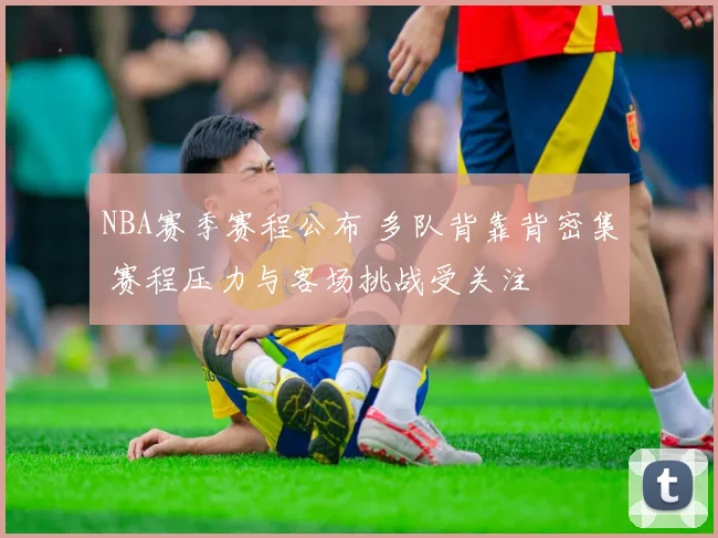 NBA赛季赛程公布 多队背靠背密集 赛程压力与客场挑战受关注