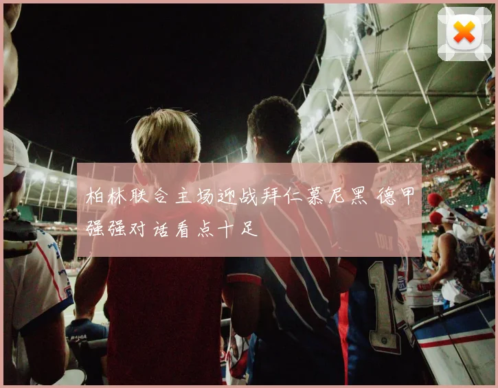 柏林联合主场迎战拜仁慕尼黑 德甲强强对话看点十足