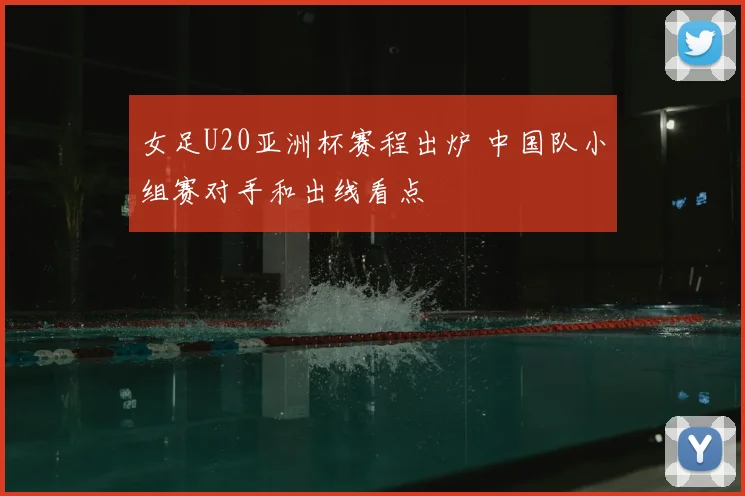 女足U20亚洲杯赛程出炉 中国队小组赛对手和出线看点