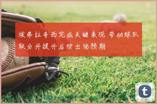 埃弗拉夸西完成关键表现 带动球队取分并提升后续出场预期