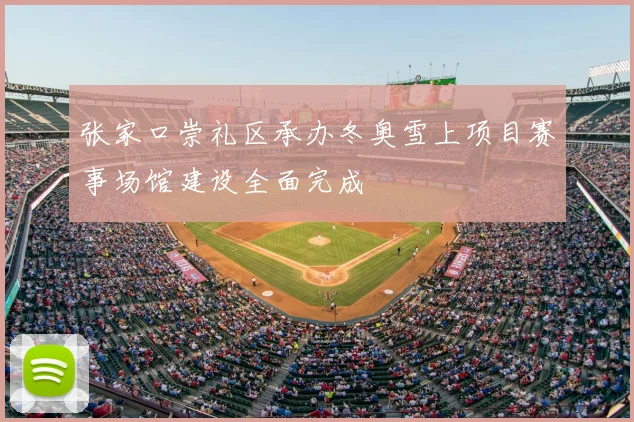 张家口崇礼区承办冬奥雪上项目赛事场馆建设全面完成