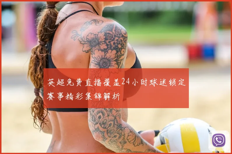 英超免费直播覆盖24小时球迷锁定赛事精彩集锦解析