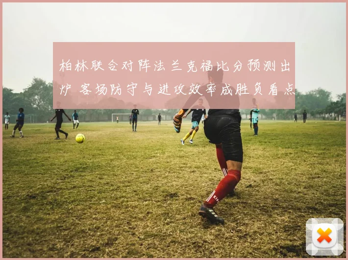柏林联合对阵法兰克福比分预测出炉 客场防守与进攻效率成胜负看点