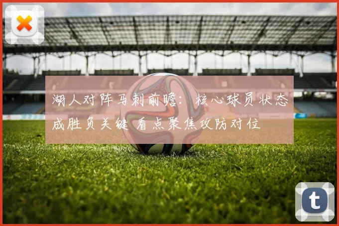 湖人对阵马刺前瞻：核心球员状态成胜负关键 看点聚焦攻防对位