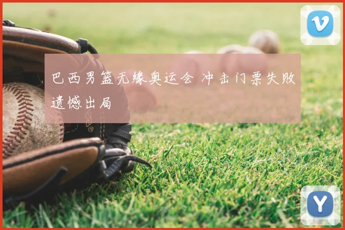 巴西男篮无缘奥运会 冲击门票失败遗憾出局