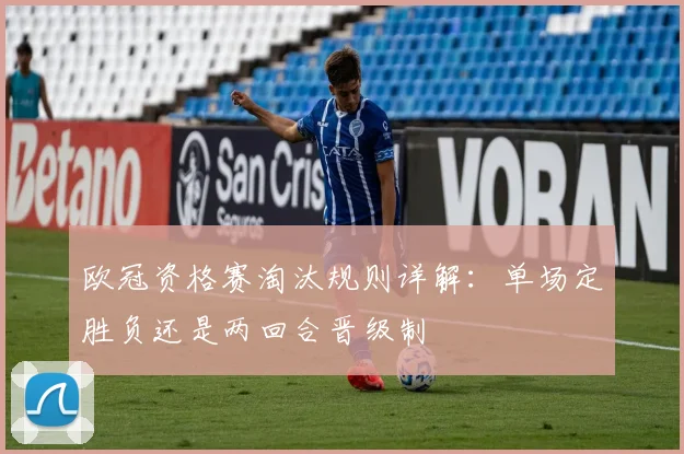 欧冠资格赛淘汰规则详解：单场定胜负还是两回合晋级制