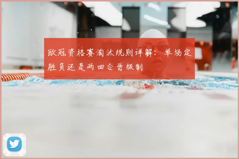 欧冠资格赛淘汰规则详解：单场定胜负还是两回合晋级制