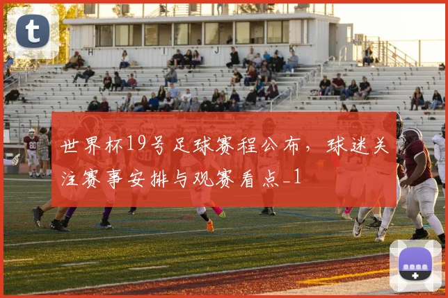 世界杯19号足球赛程公布，球迷关注赛事安排与观赛看点_1