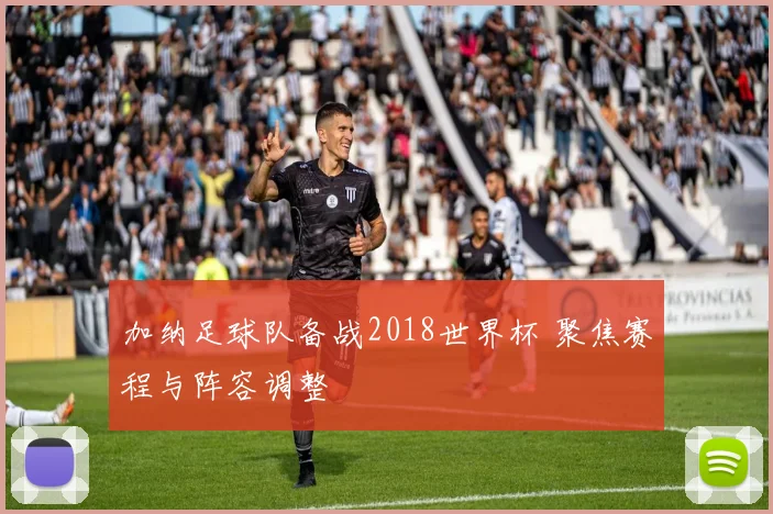 加纳足球队备战2018世界杯 聚焦赛程与阵容调整